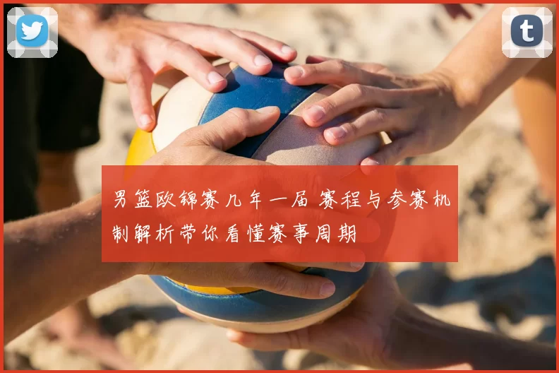 男篮欧锦赛几年一届 赛程与参赛机制解析带你看懂赛事周期