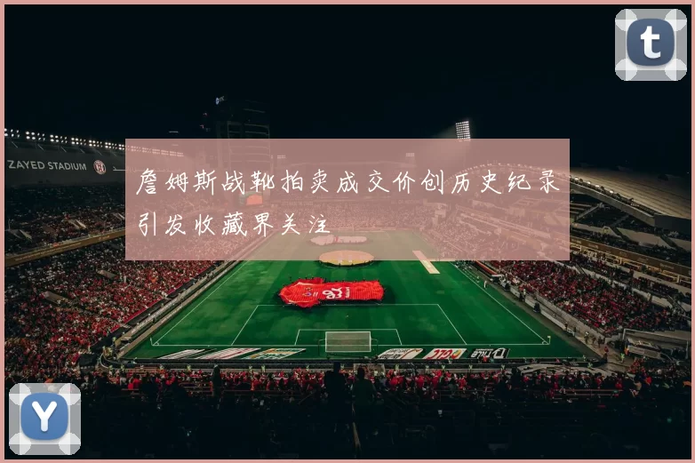 詹姆斯战靴拍卖成交价创历史纪录引发收藏界关注