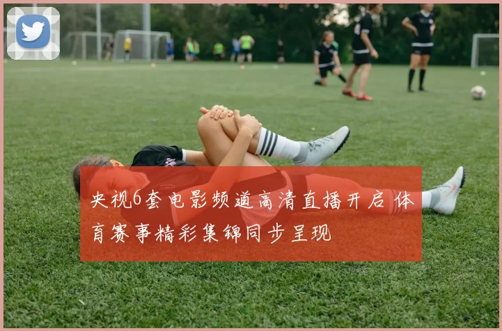 央视6套电影频道高清直播开启 体育赛事精彩集锦同步呈现