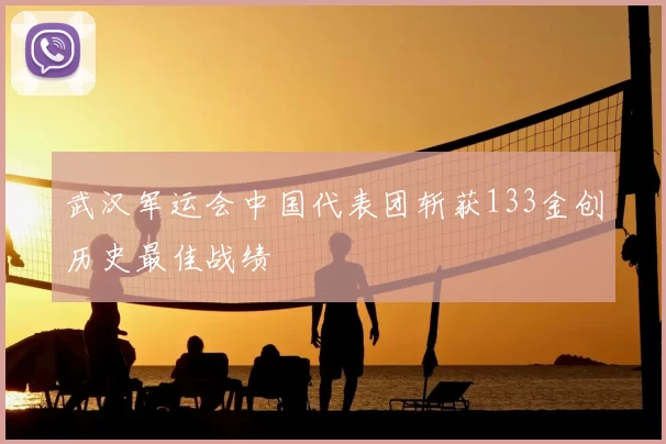 武汉军运会中国代表团斩获133金创历史最佳战绩