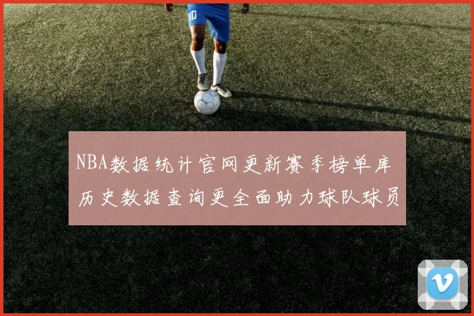 NBA数据统计官网更新赛季榜单库 历史数据查询更全面助力球队球员分析