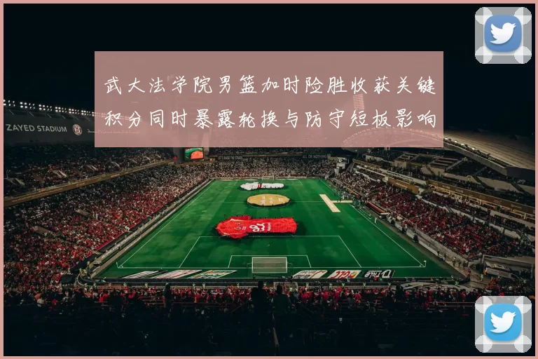 武大法学院男篮加时险胜收获关键积分同时暴露轮换与防守短板影响赛程