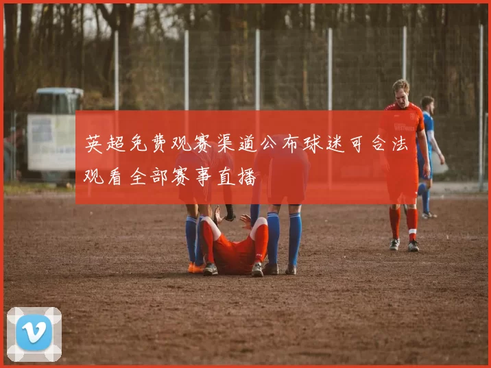 英超免费观赛渠道公布球迷可合法观看全部赛事直播