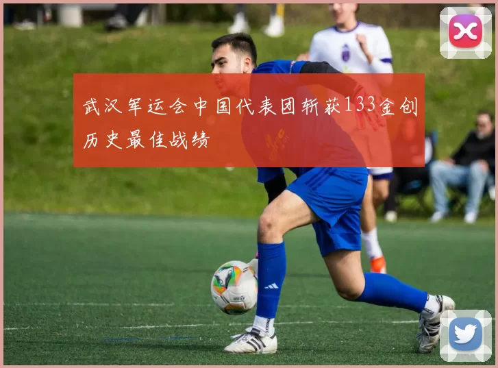 武汉军运会中国代表团斩获133金创历史最佳战绩