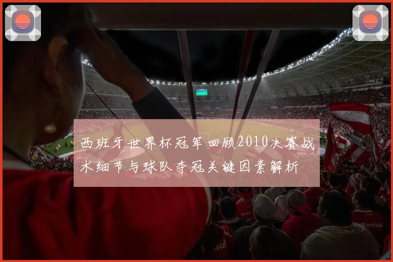 西班牙世界杯冠军回顾2010决赛战术细节与球队夺冠关键因素解析